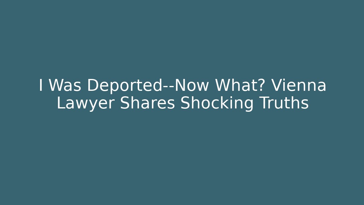 I Was Deported—Now What? Vienna Lawyer Shares Shocking Truths