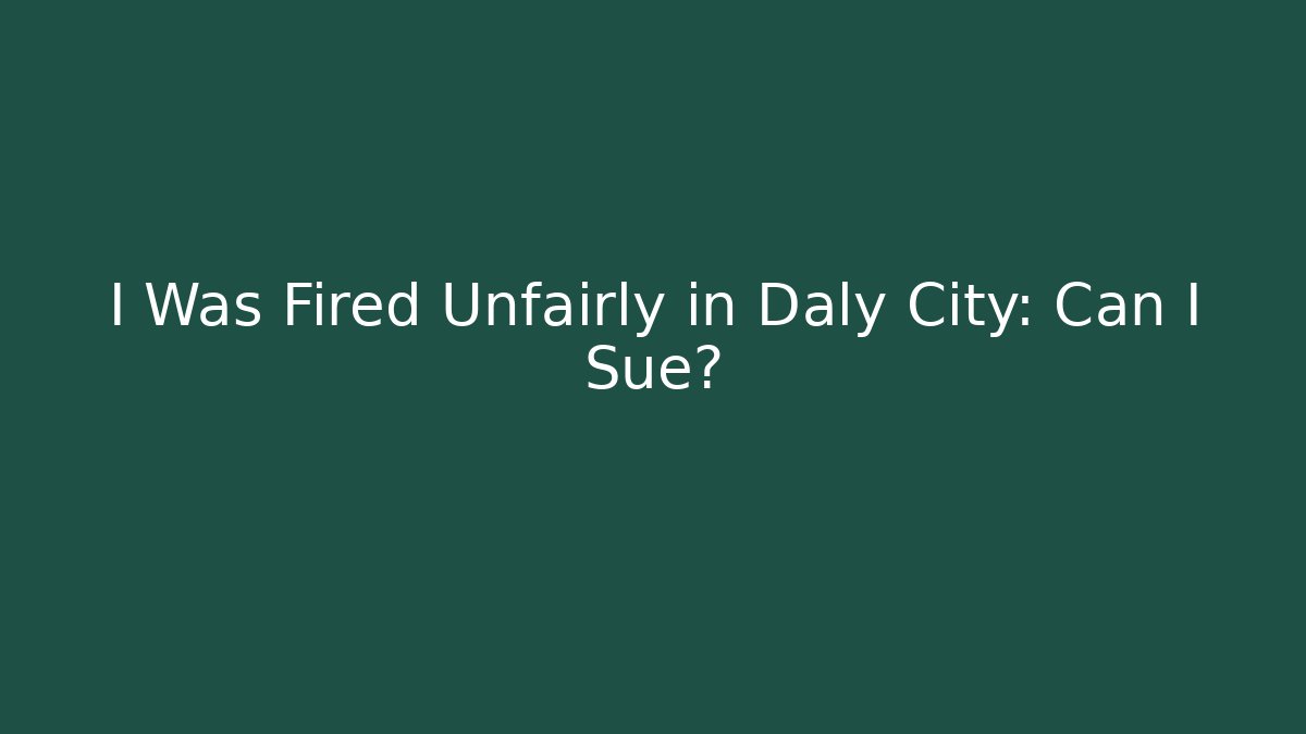I Was Fired Unfairly in Daly City: Can I Sue?