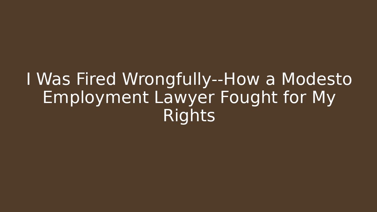 I Was Fired Wrongfully—How a Modesto Employment Lawyer Fought for My Rights