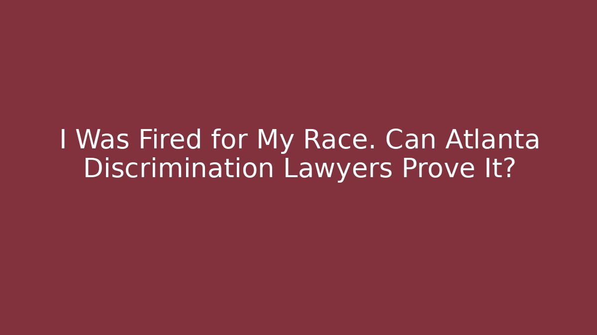 I Was Fired for My Race. Can Atlanta Discrimination Lawyers Prove It?