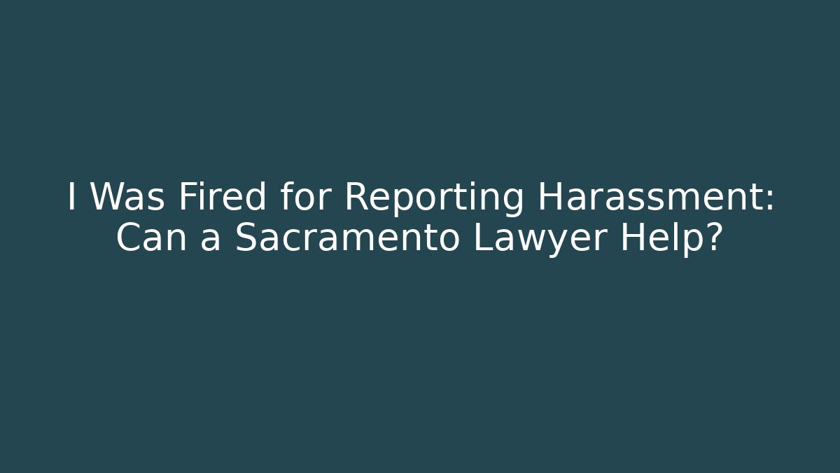 I Was Fired for Reporting Harassment: Can a Sacramento Lawyer Help?