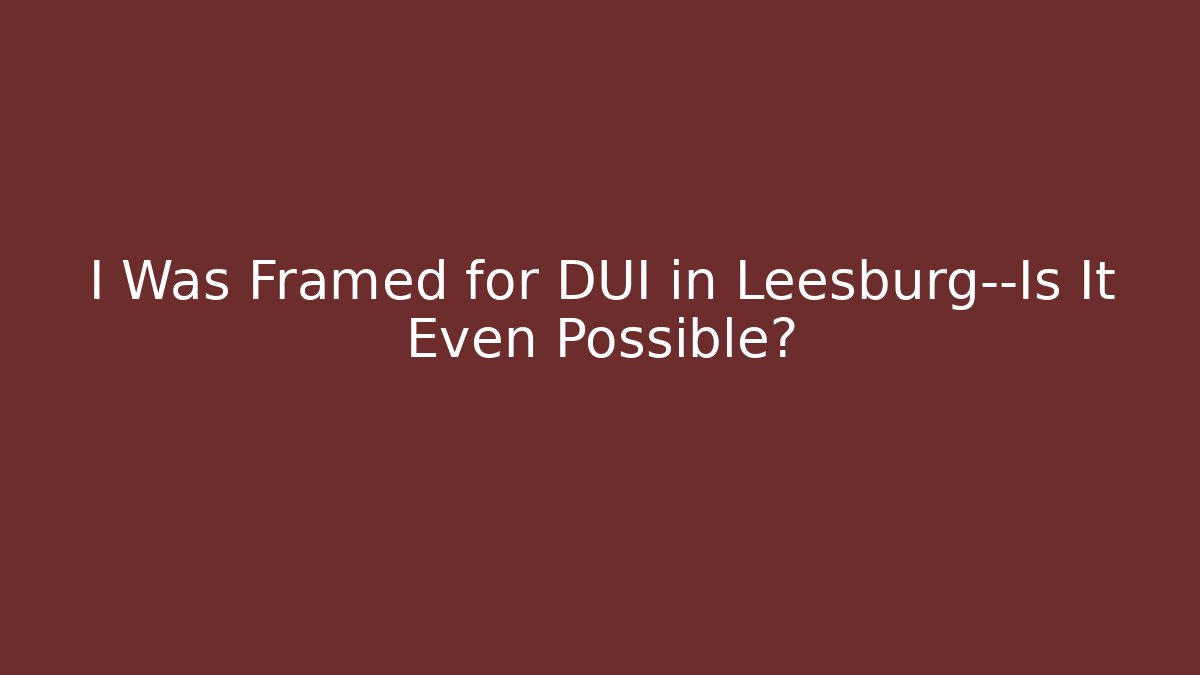 I Was Framed for DUI in Leesburg—Is It Even Possible?