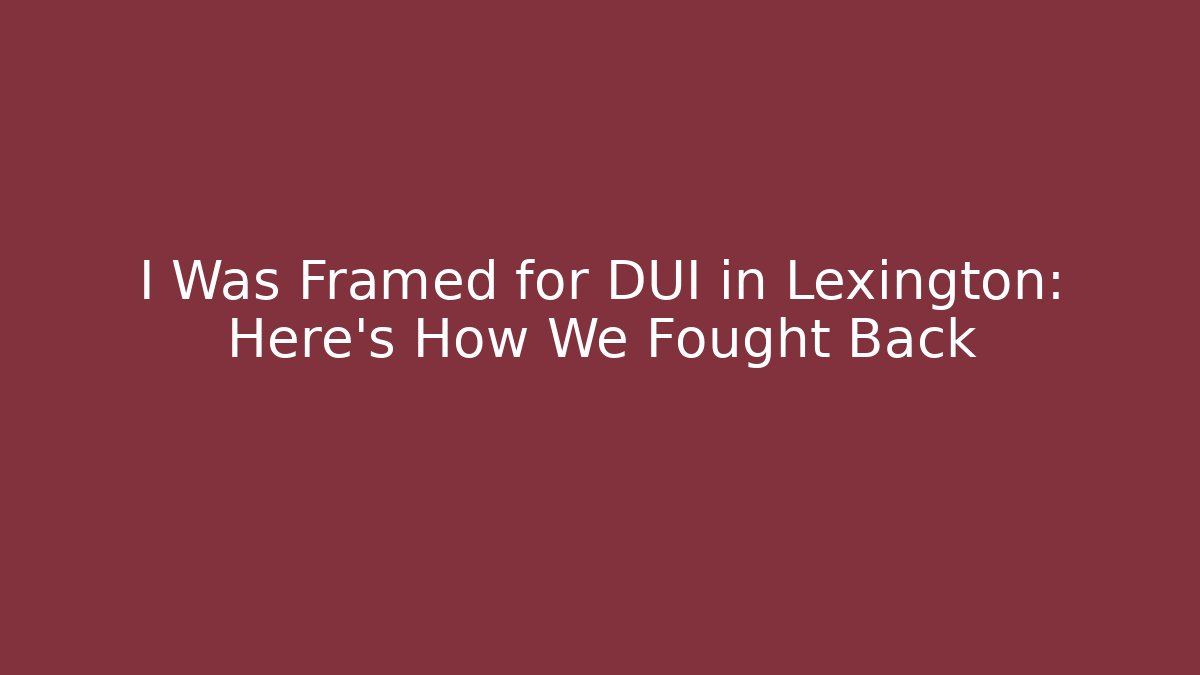 I Was Framed for DUI in Lexington: Here’s How We Fought Back