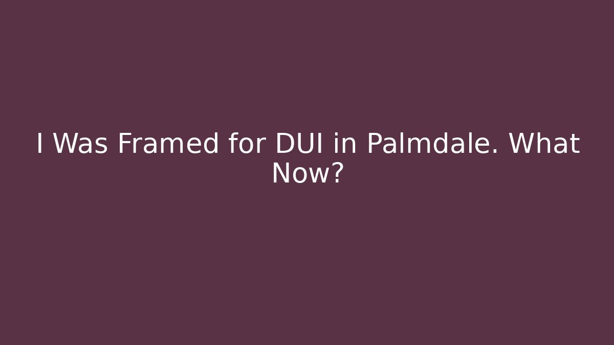 I Was Framed for DUI in Palmdale. What Now? - WealthxGroup