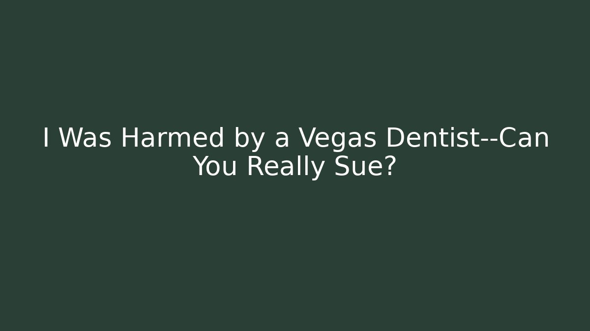 I Was Harmed by a Vegas Dentist—Can You Really Sue?