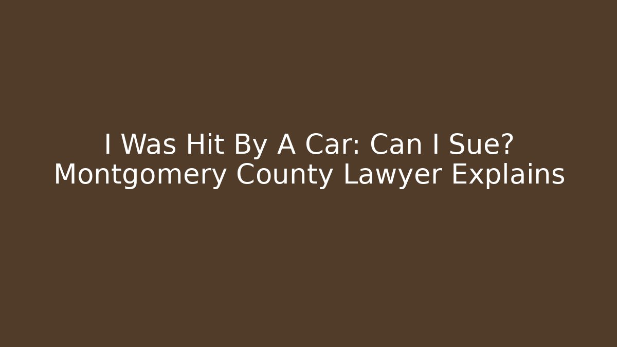 I Was Hit By A Car: Can I Sue? Montgomery County Lawyer Explains