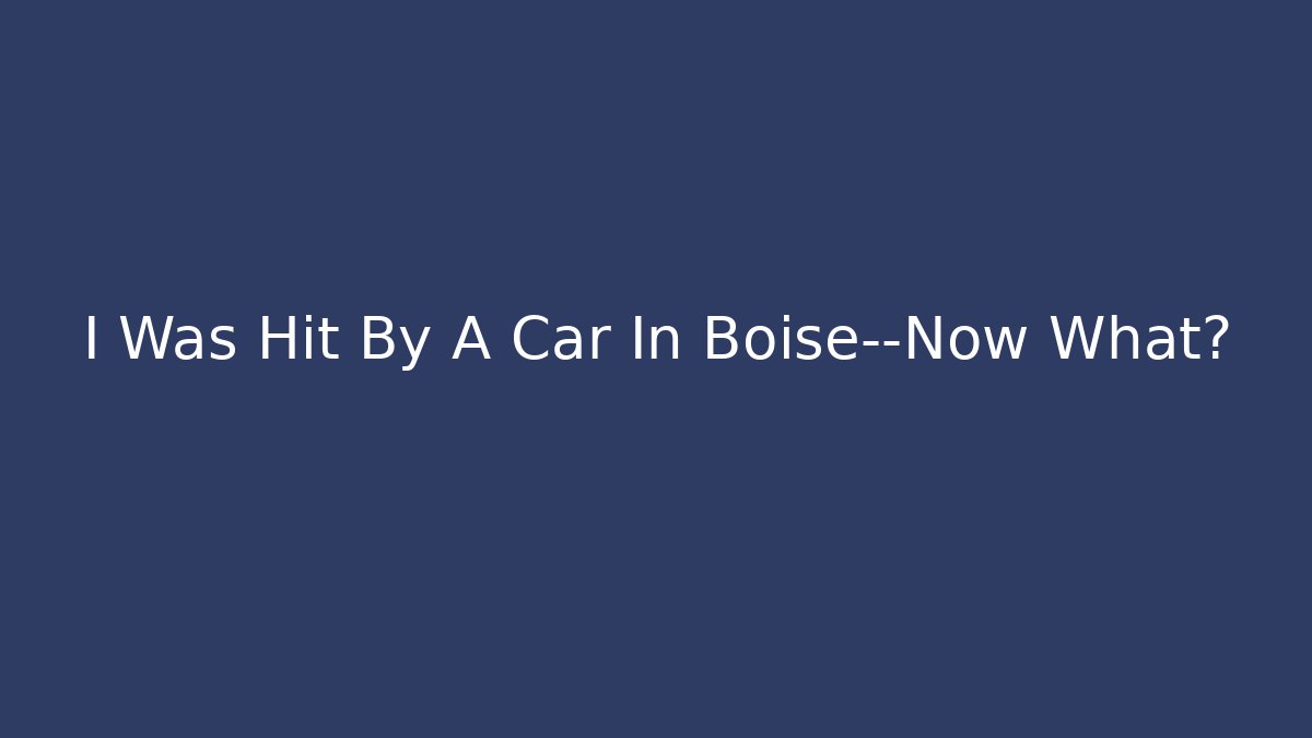 I Was Hit By A Car In Boise—Now What?