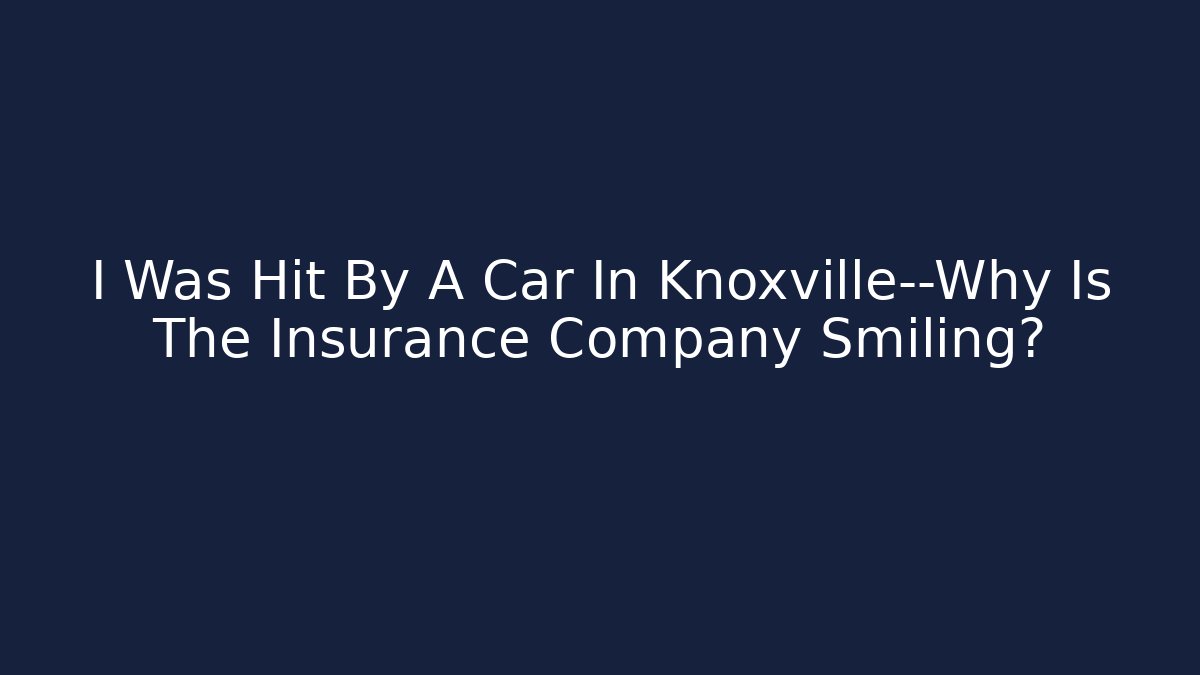 I Was Hit By A Car In Knoxville—Why Is The Insurance Company Smiling?