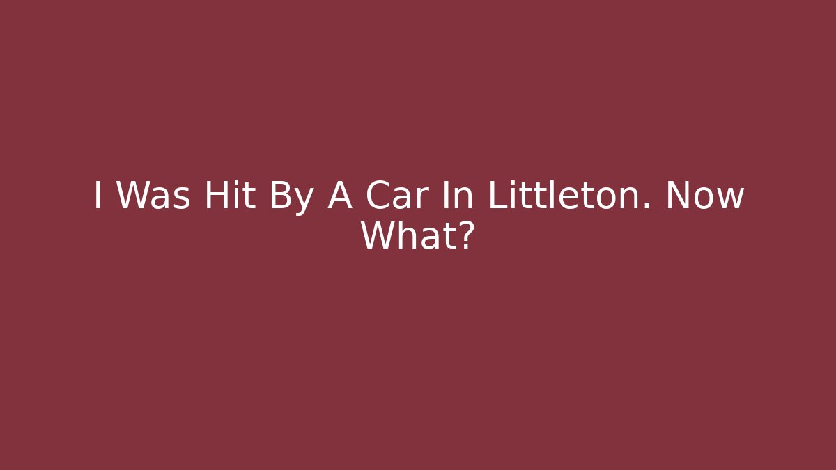 I Was Hit By A Car In Littleton. Now What?