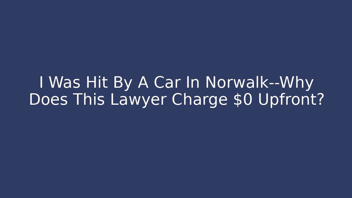 I Was Hit By A Car In Norwalk—Why Does This Lawyer Charge $0 Upfront?
