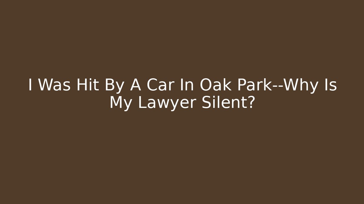 I Was Hit By A Car In Oak Park—Why Is My Lawyer Silent?
