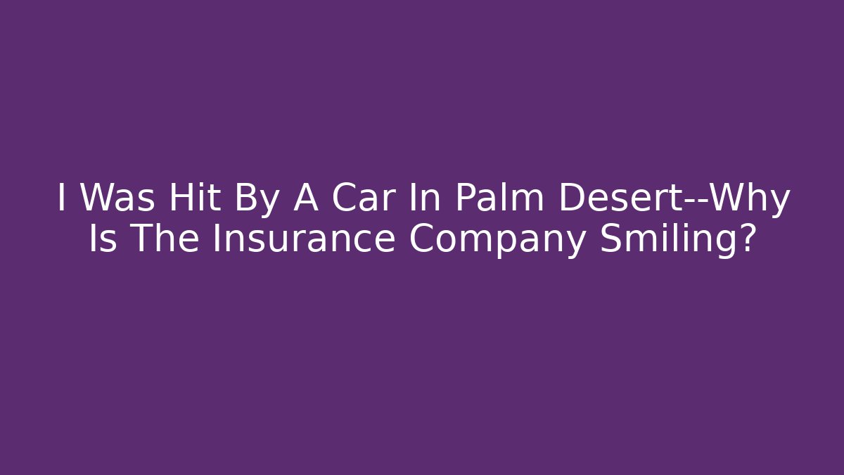 I Was Hit By A Car In Palm Desert—Why Is The Insurance Company Smiling?