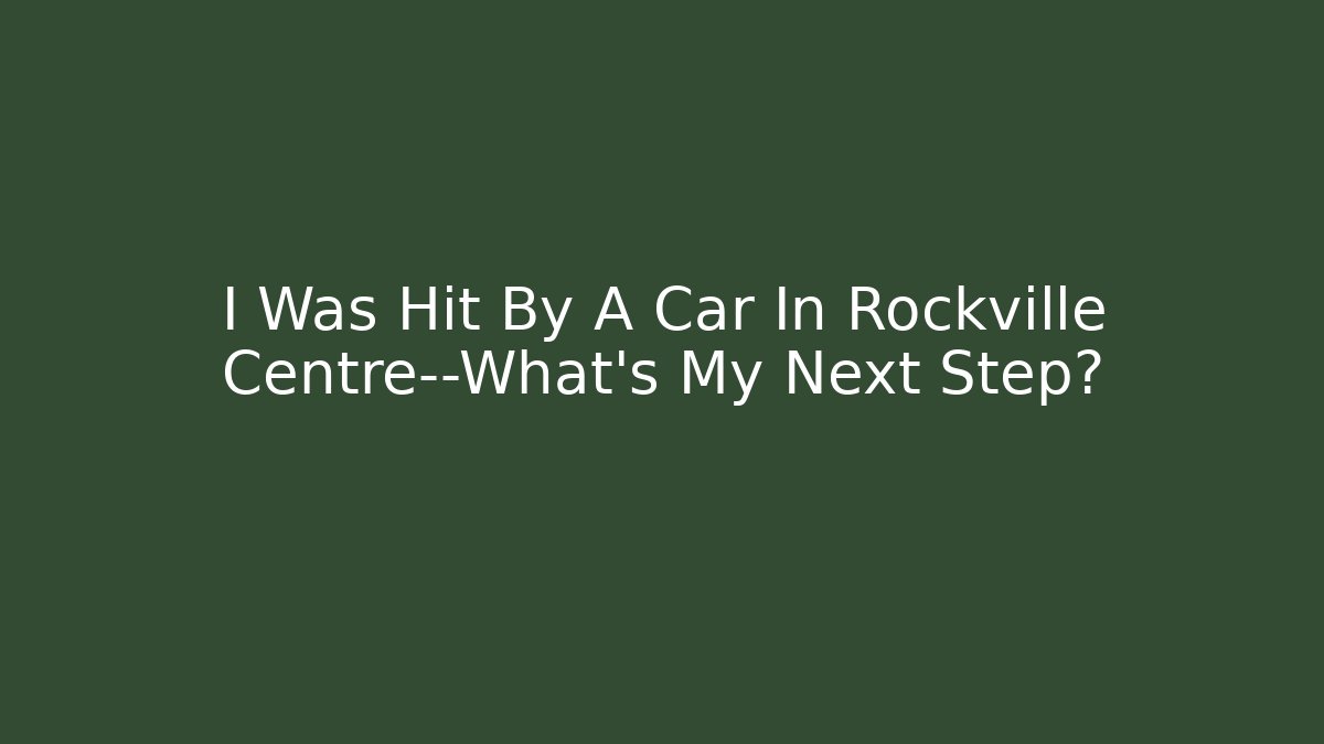 I Was Hit By A Car In Rockville Centre—What’s My Next Step?