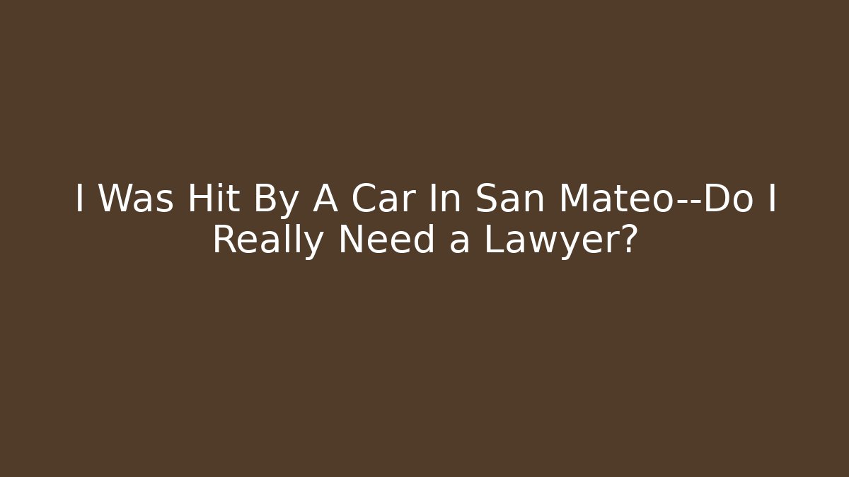 I Was Hit By A Car In San Mateo—Do I Really Need a Lawyer?