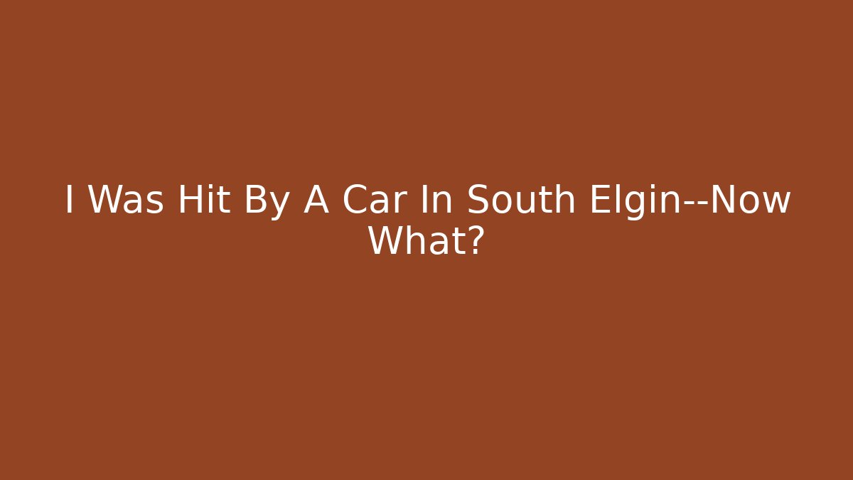 I Was Hit By A Car In South Elgin—Now What?