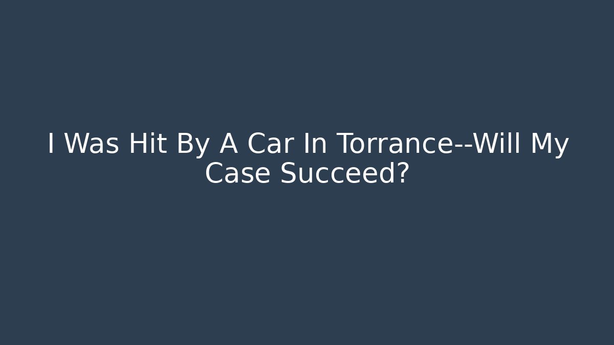 I Was Hit By A Car In Torrance—Will My Case Succeed?