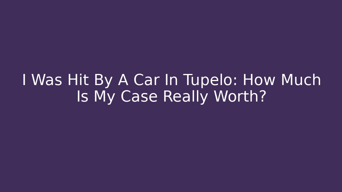 I Was Hit By A Car In Tupelo: How Much Is My Case Really Worth?