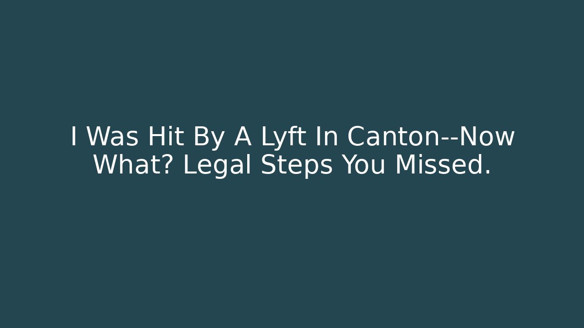 I Was Hit By A Lyft In Canton—Now What? Legal Steps You Missed.