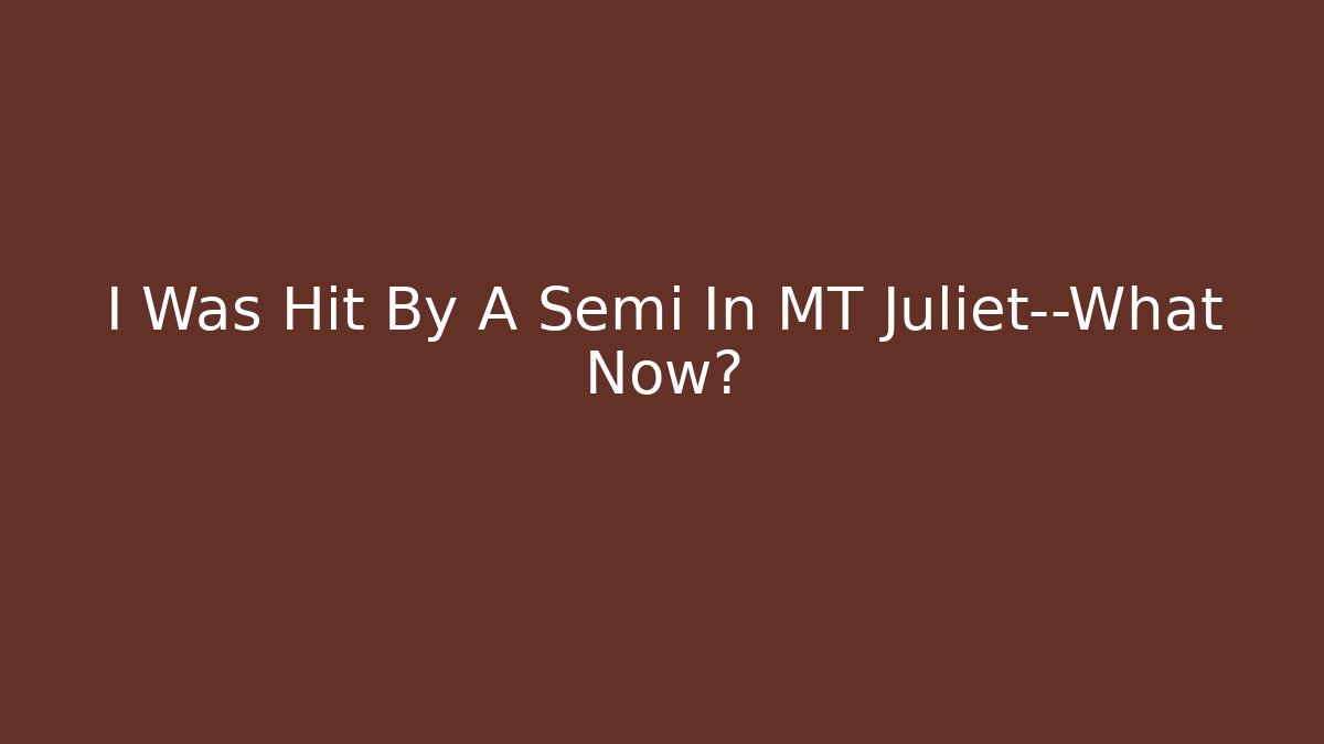 I Was Hit By A Semi In MT Juliet—What Now?