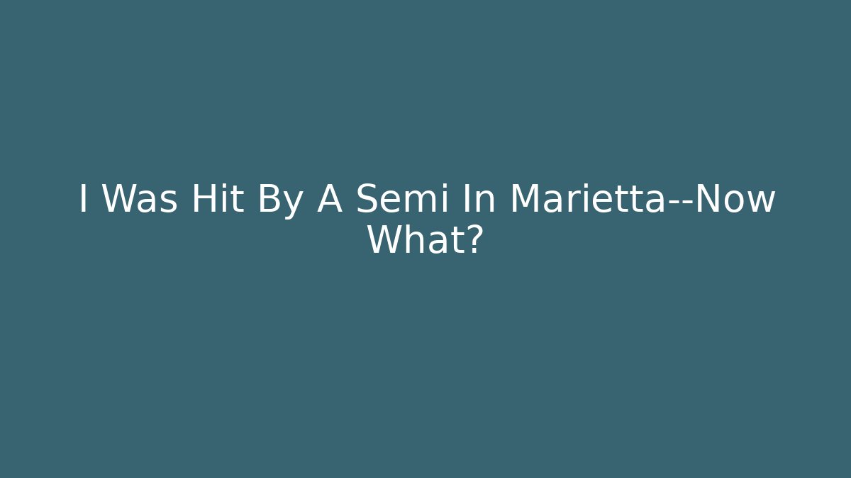 I Was Hit By A Semi In Marietta—Now What?