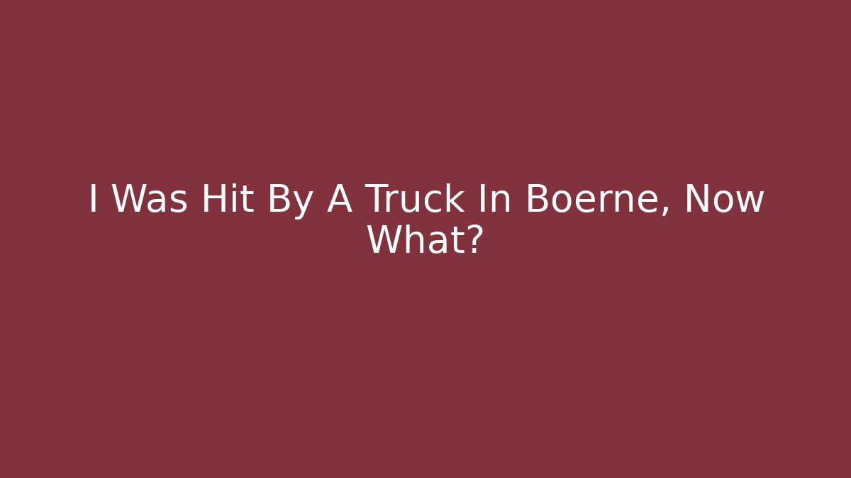 I Was Hit By A Truck In Boerne, Now What?