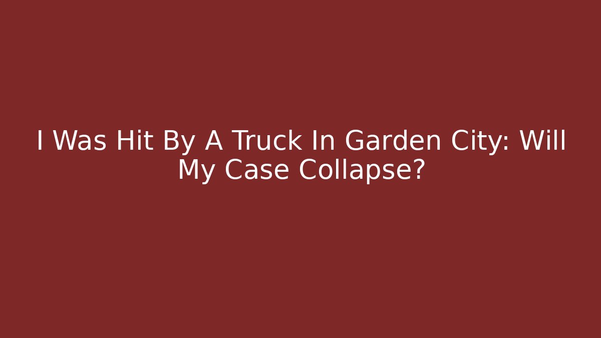 I Was Hit By A Truck In Garden City: Will My Case Collapse?