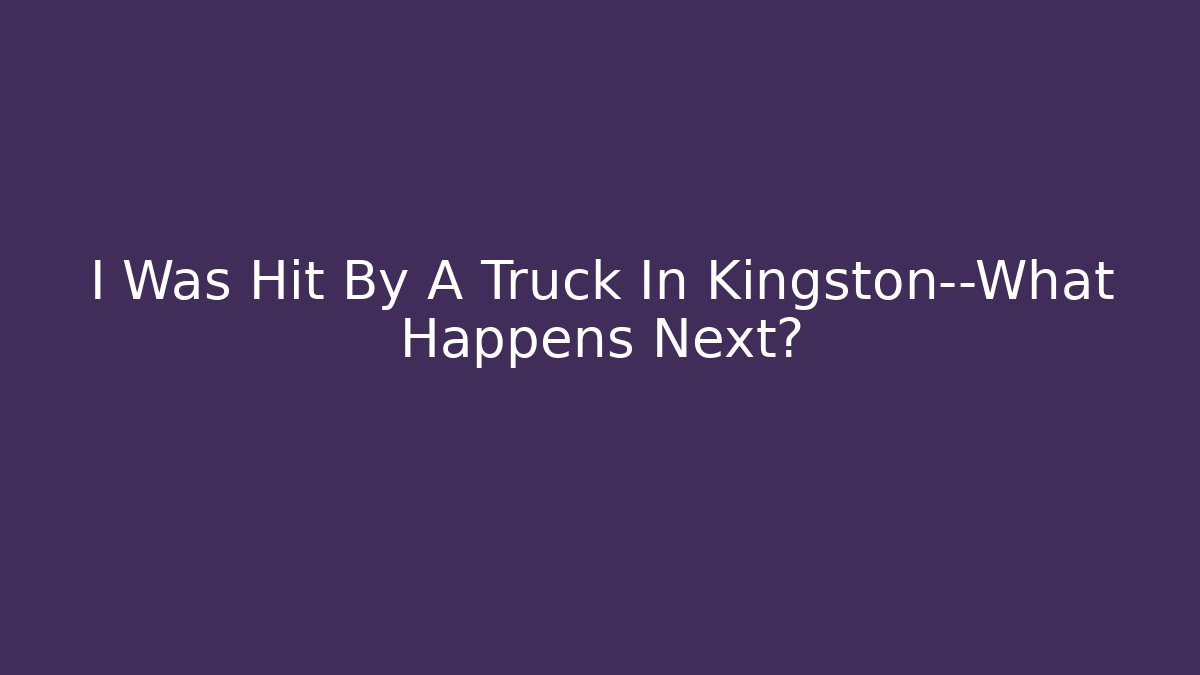 I Was Hit By A Truck In Kingston—What Happens Next?