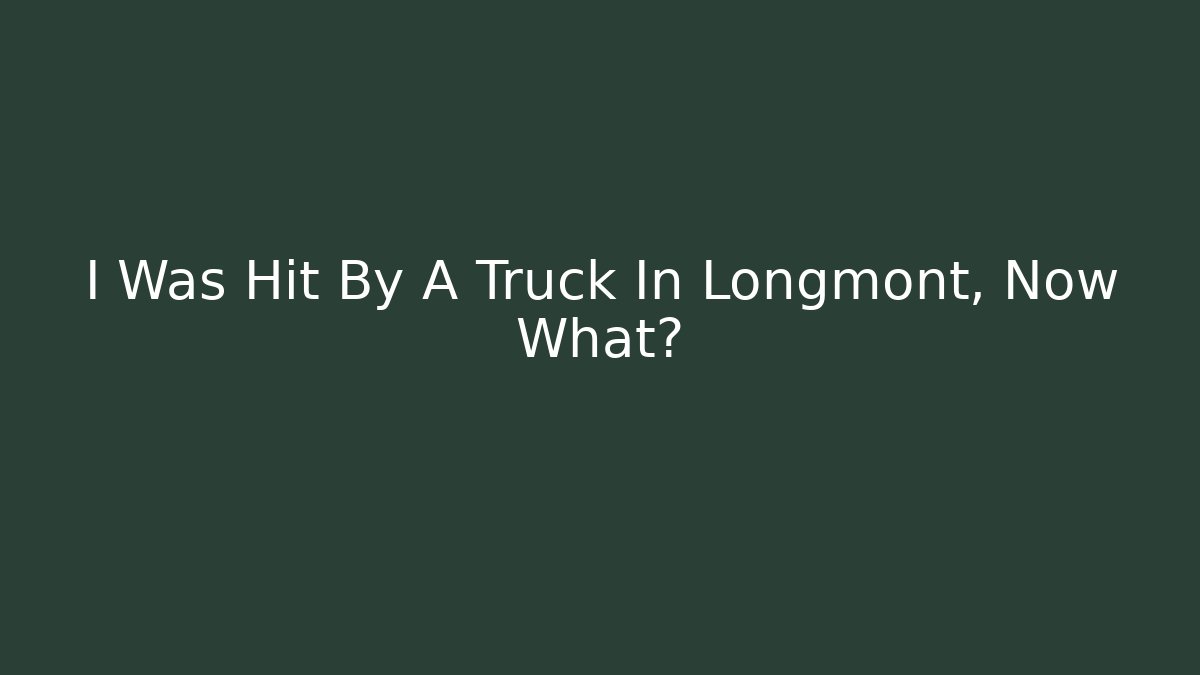 I Was Hit By A Truck In Longmont, Now What?