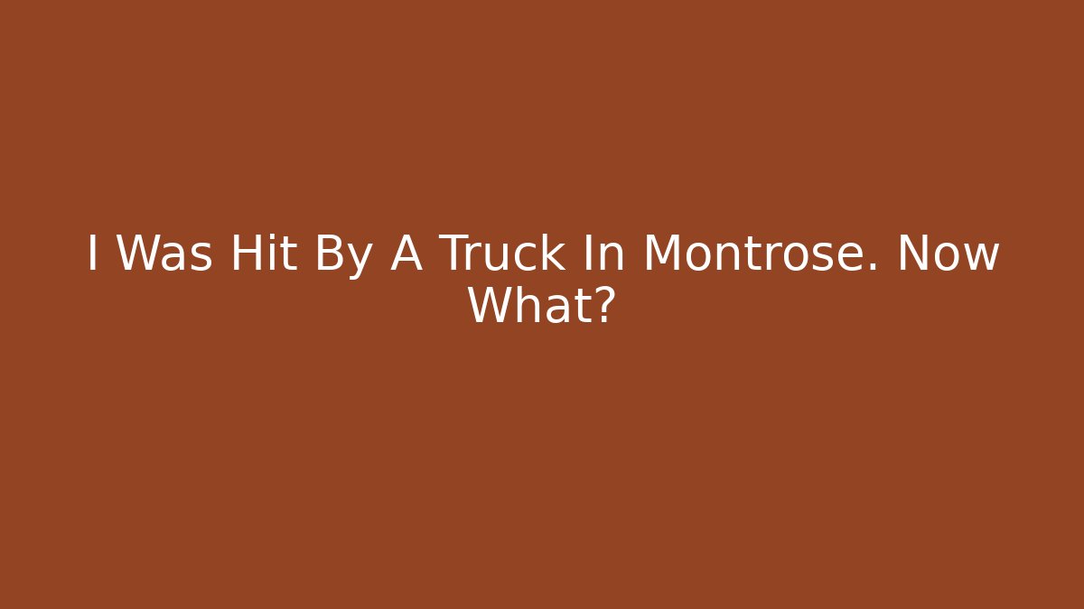 I Was Hit By A Truck In Montrose. Now What?