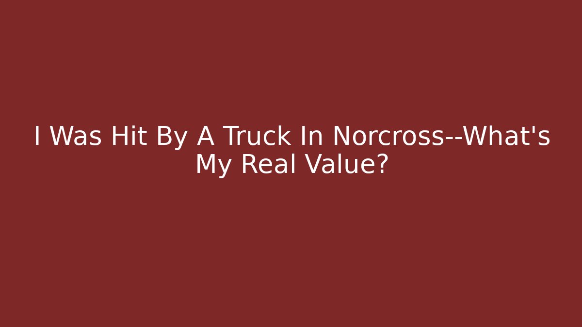 I Was Hit By A Truck In Norcross—What’s My Real Value?