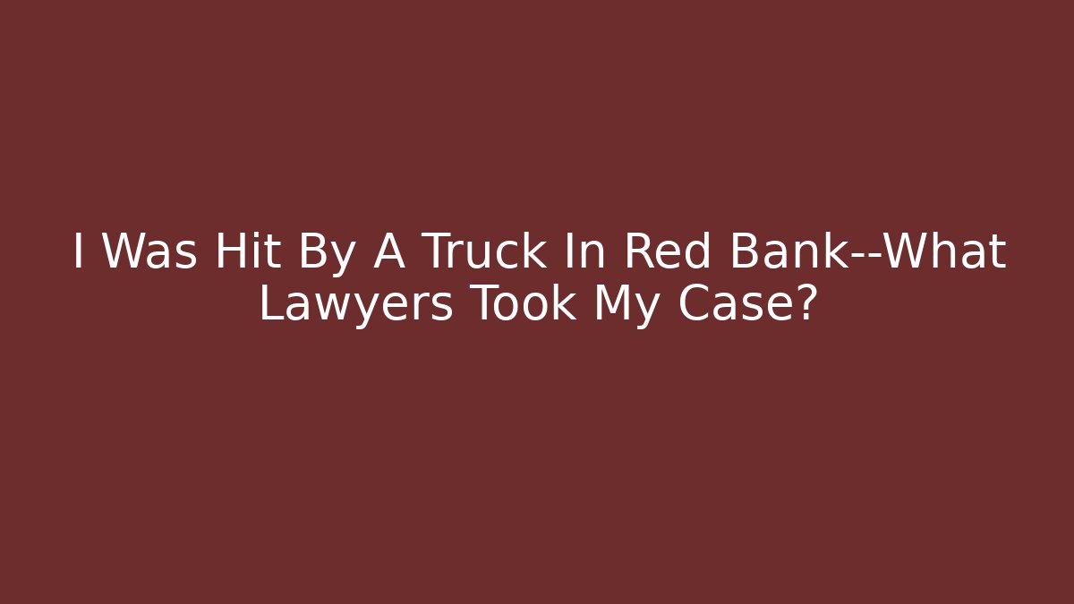 I Was Hit By A Truck In Red Bank—What Lawyers Took My Case?