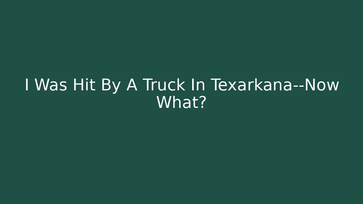 I Was Hit By A Truck In Texarkana—Now What?