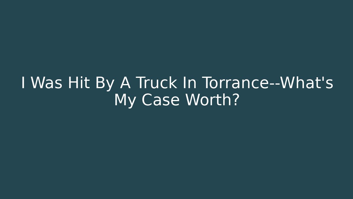 I Was Hit By A Truck In Torrance—What’s My Case Worth?