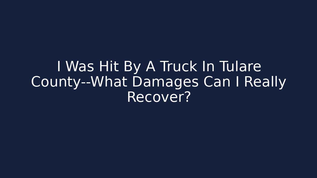 I Was Hit By A Truck In Tulare County—What Damages Can I Really Recover?