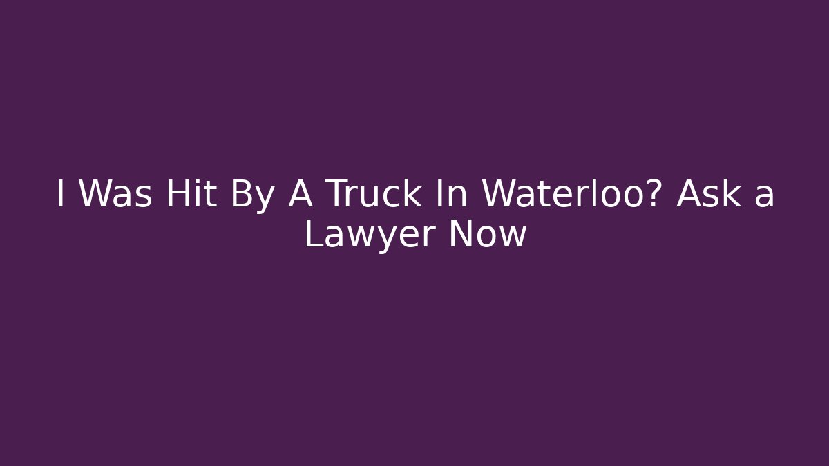 I Was Hit By A Truck In Waterloo? Ask a Lawyer Now