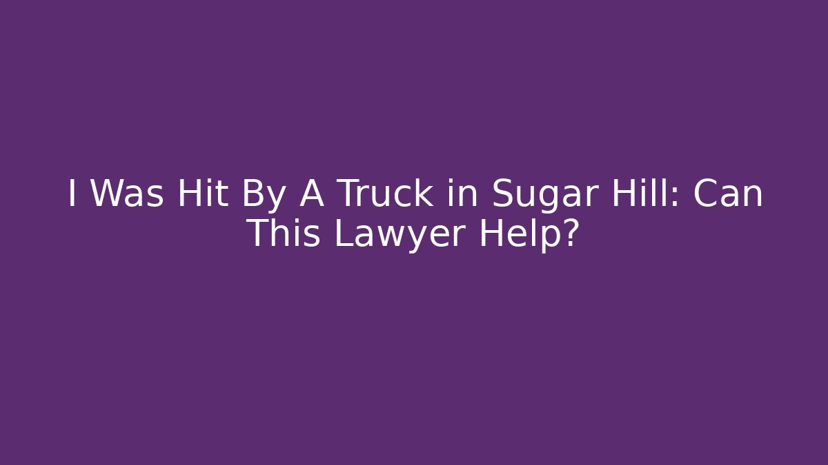 I Was Hit By A Truck in Sugar Hill: Can This Lawyer Help?