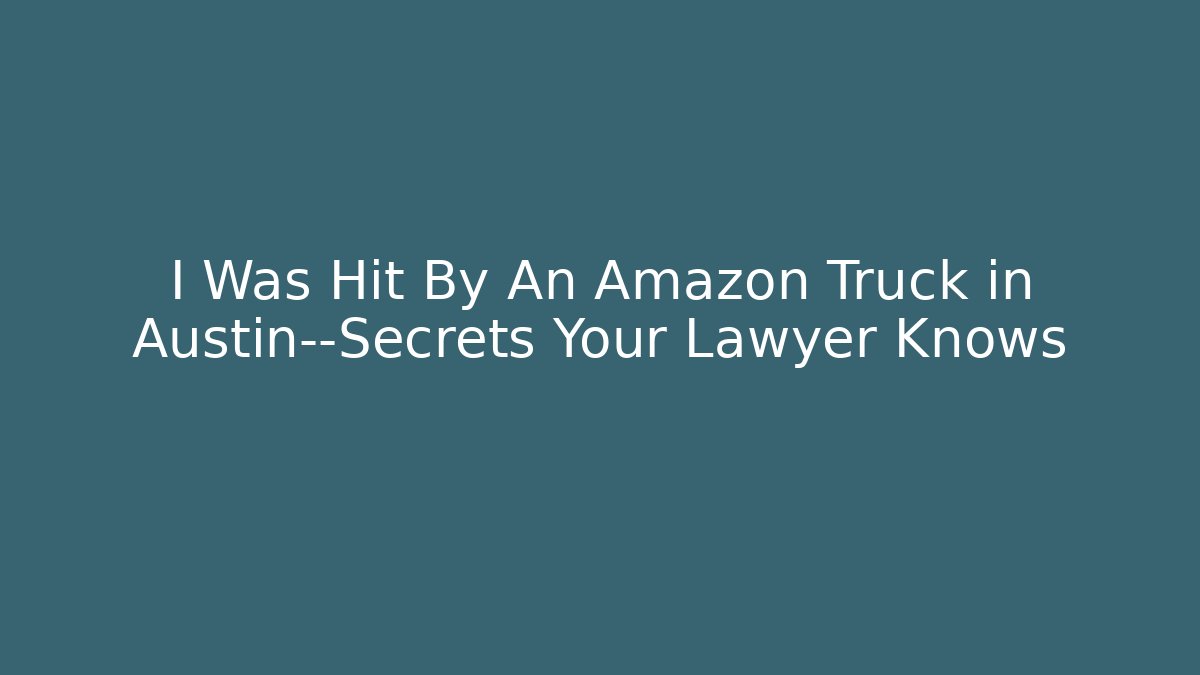 I Was Hit By An Amazon Truck in Austin—Secrets Your Lawyer Knows