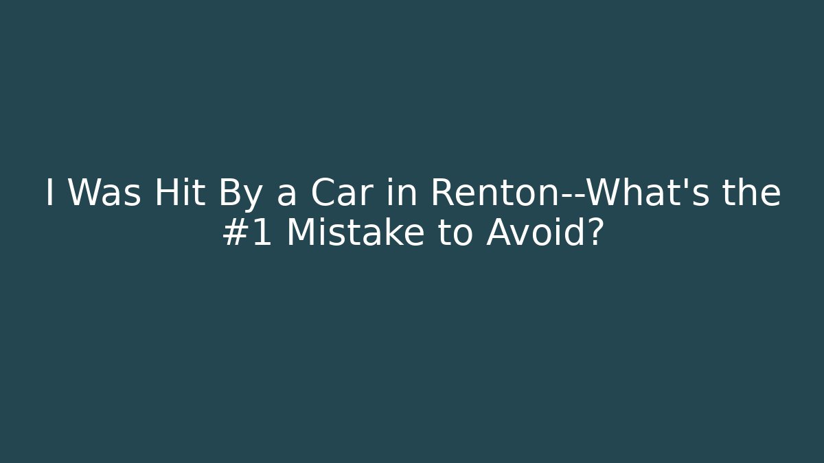 I Was Hit By a Car in Renton—What’s the #1 Mistake to Avoid?