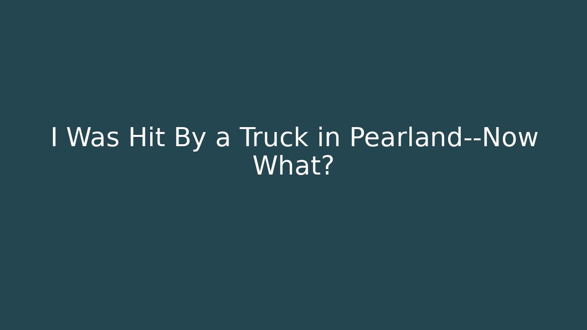 I Was Hit By a Truck in Pearland—Now What?