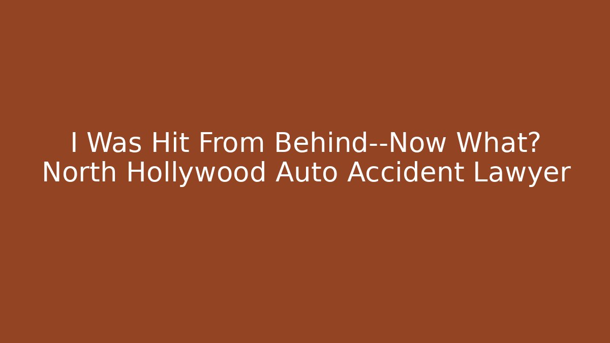 I Was Hit From Behind—Now What? North Hollywood Auto Accident Lawyer
