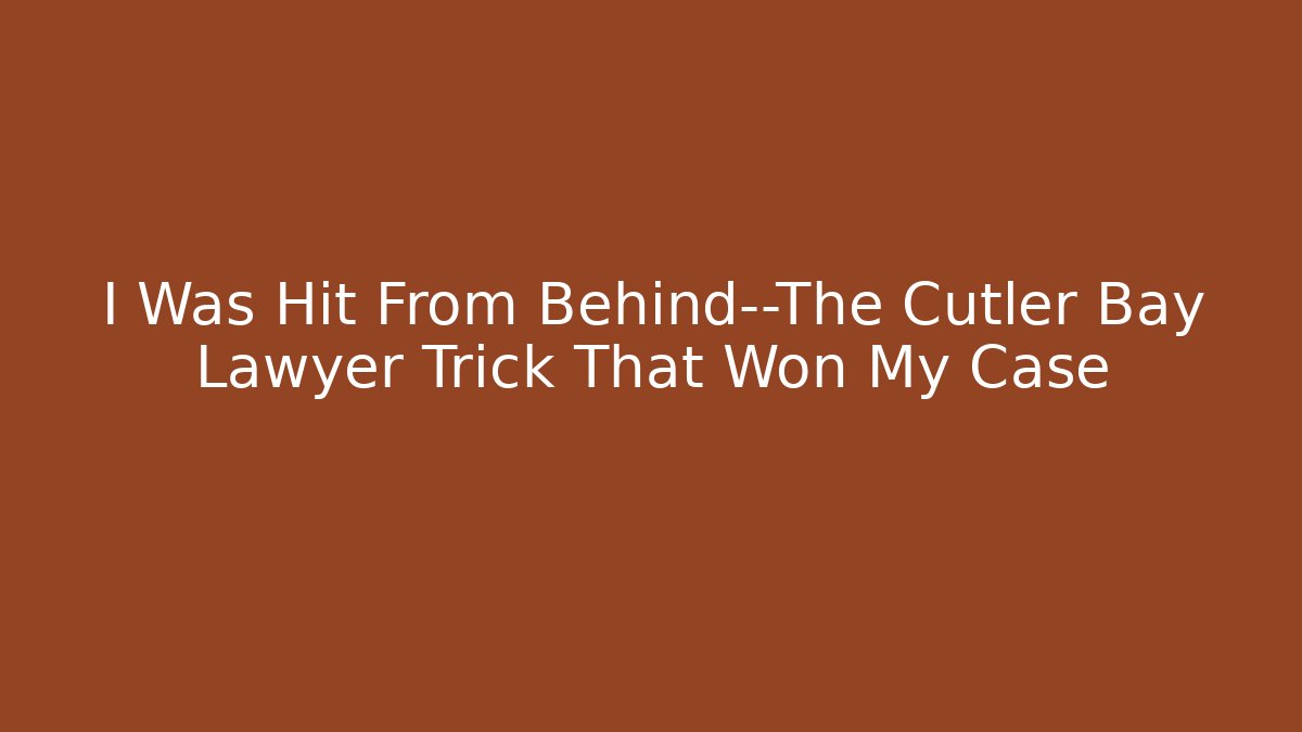 I Was Hit From Behind—The Cutler Bay Lawyer Trick That Won My Case