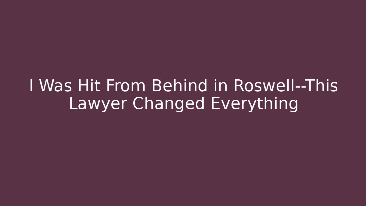 I Was Hit From Behind in Roswell—This Lawyer Changed Everything