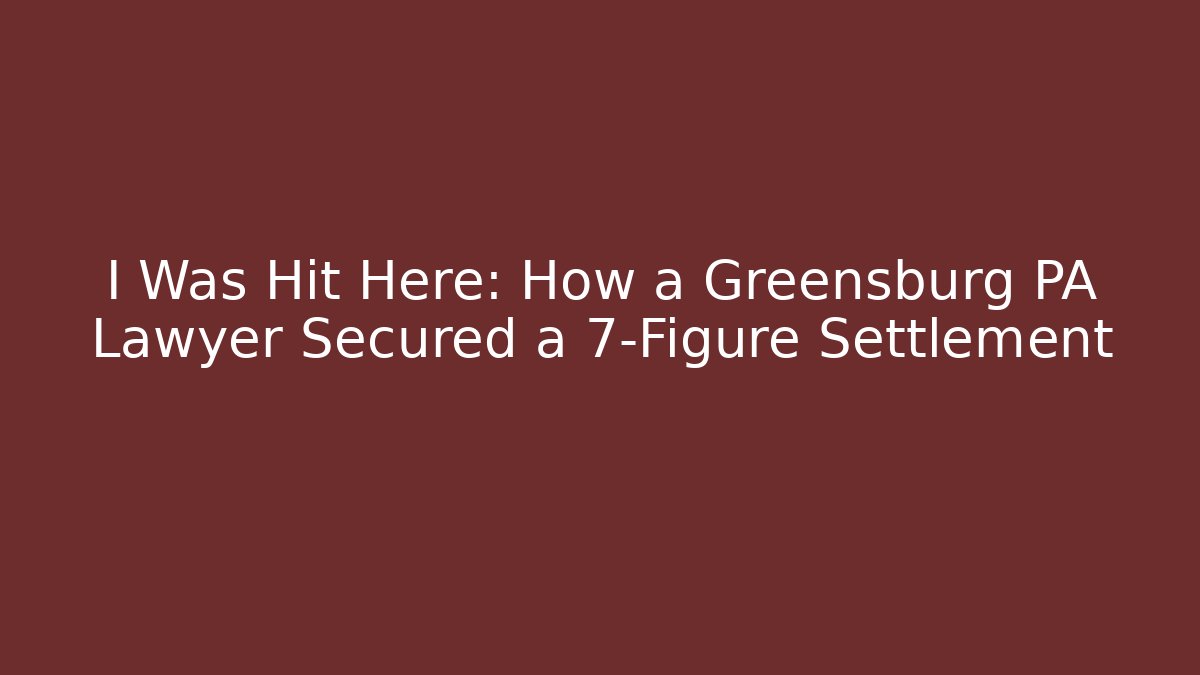 I Was Hit Here: How a Greensburg PA Lawyer Secured a 7-Figure Settlement