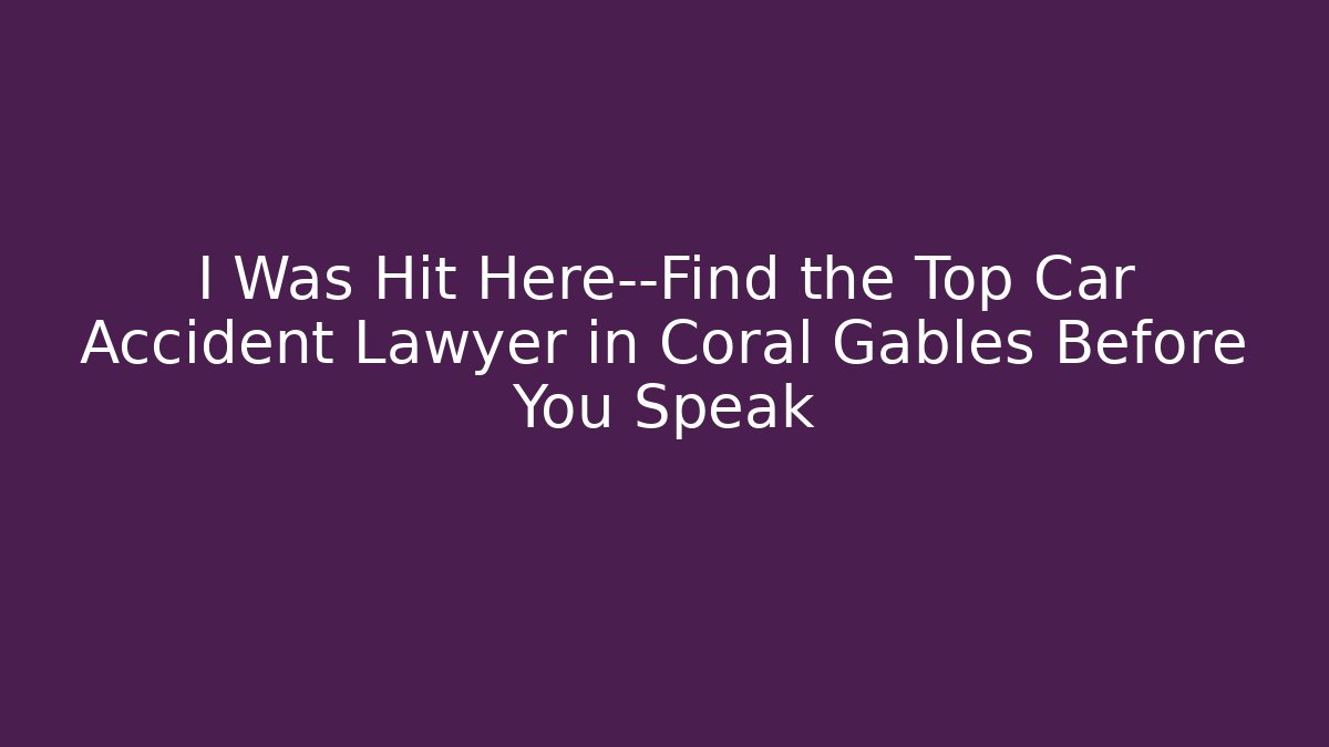 I Was Hit Here—Find the Top Car Accident Lawyer in Coral Gables Before You Speak
