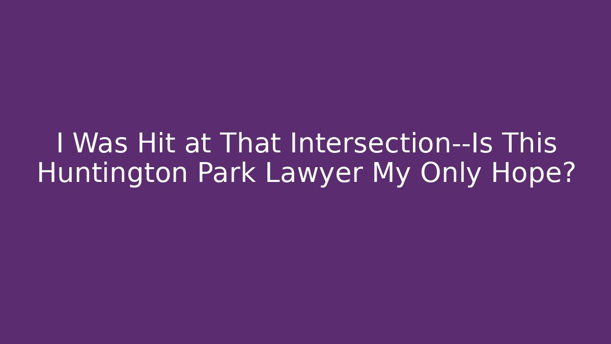 I Was Hit at That Intersection—Is This Huntington Park Lawyer My Only Hope?
