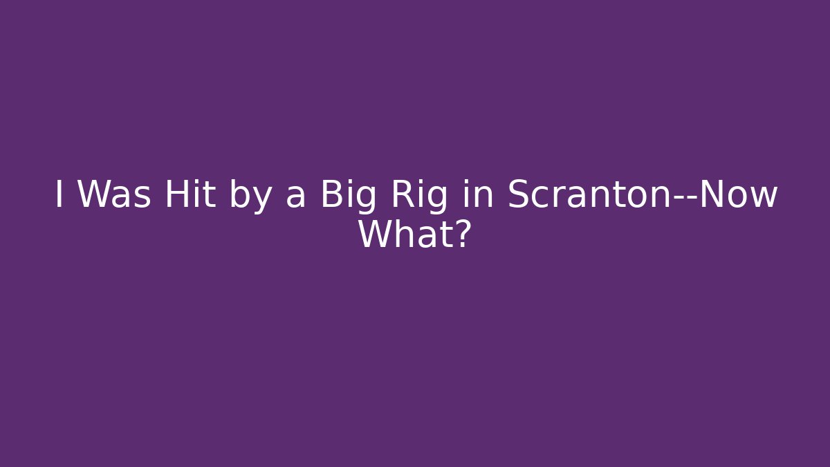 I Was Hit by a Big Rig in Scranton—Now What?