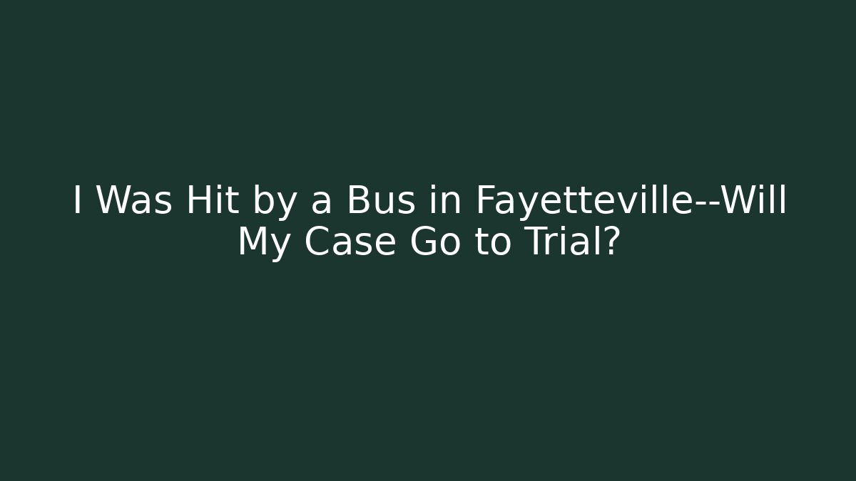 I Was Hit by a Bus in Fayetteville—Will My Case Go to Trial?
