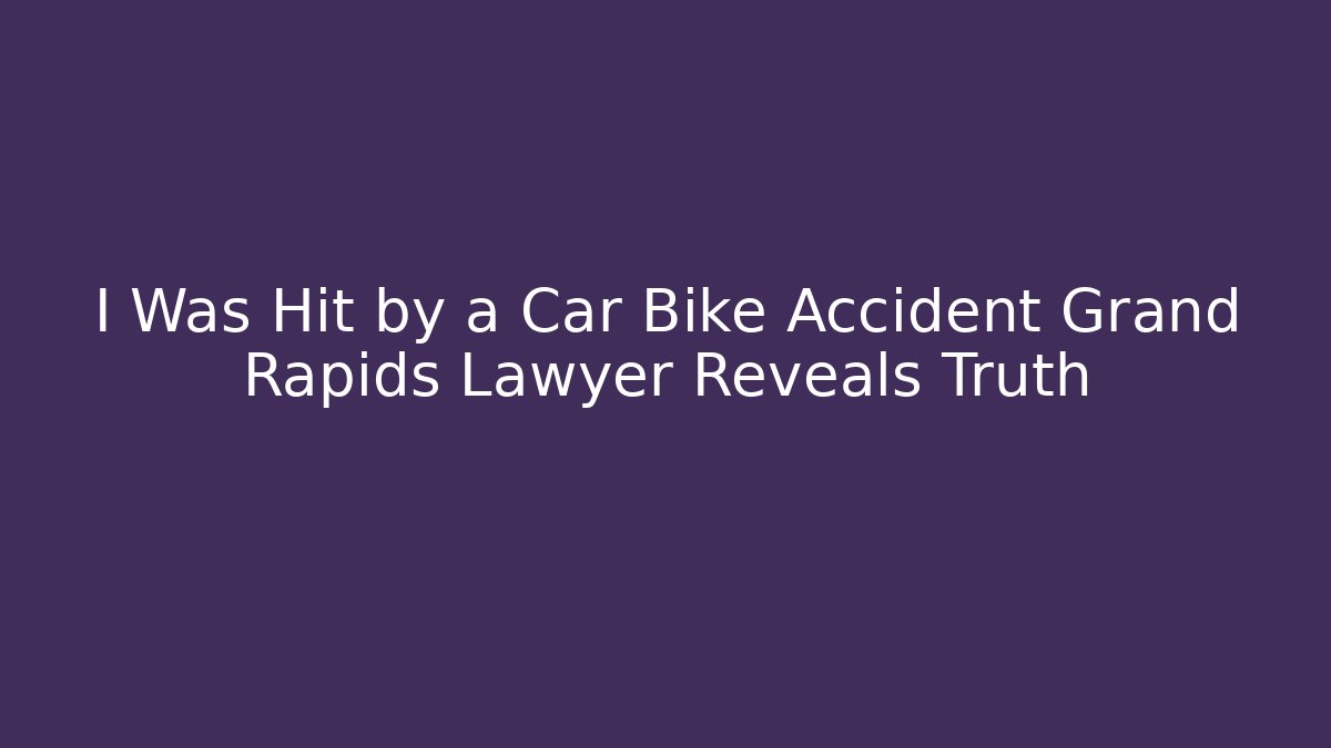 I Was Hit by a Car Bike Accident Grand Rapids Lawyer Reveals Truth