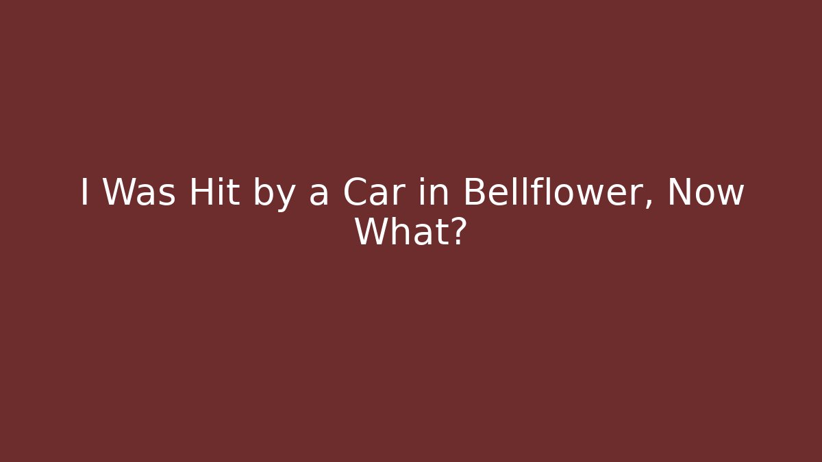 I Was Hit by a Car in Bellflower, Now What?