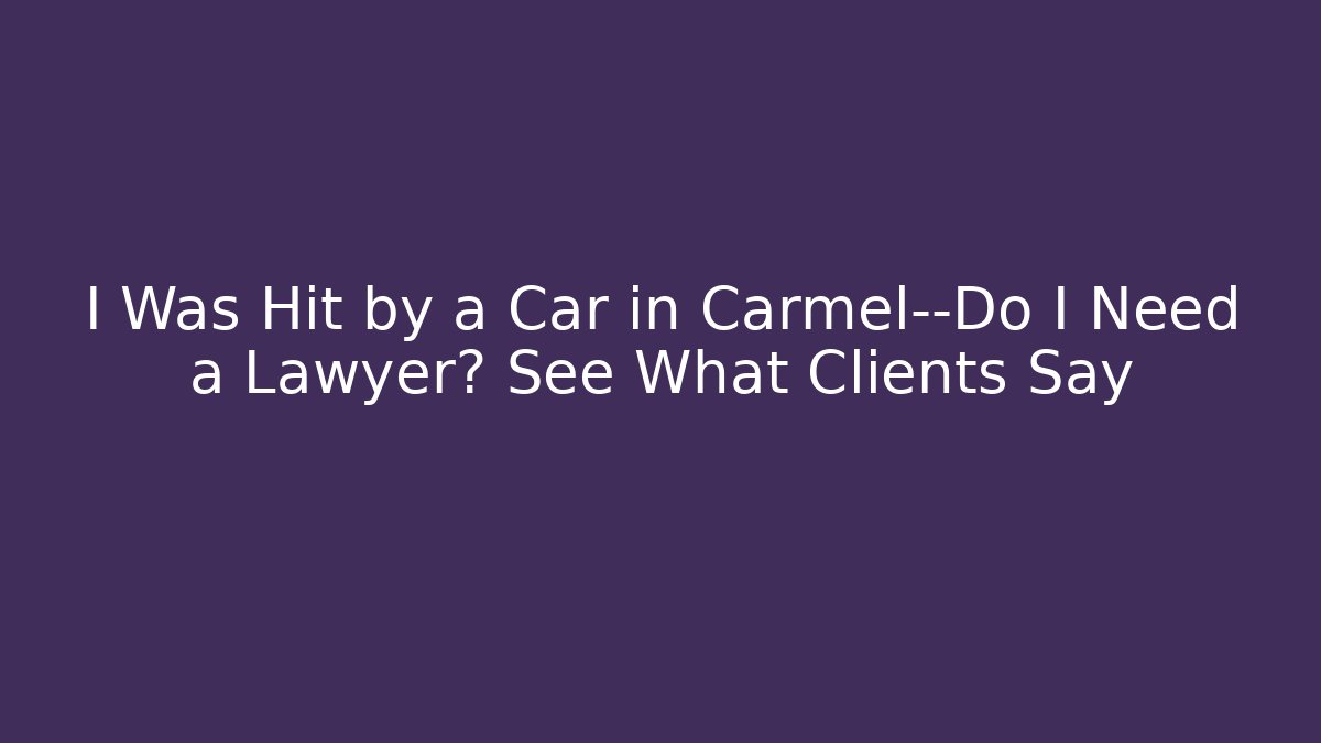 I Was Hit by a Car in Carmel—Do I Need a Lawyer? See What Clients Say